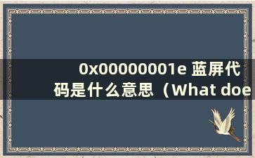0x00000001e 蓝屏代码是什么意思（What does the0x0000000e 蓝屏代码意味着什么）